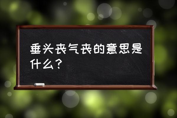 垂头丧气丧的意思 垂头丧气丧的意思是什么？