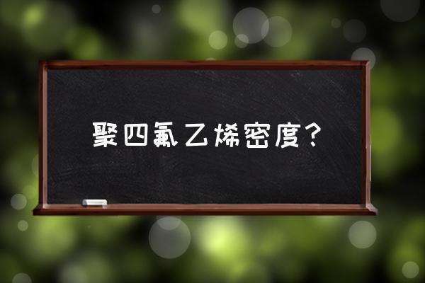 聚四氟乙烯密度和比重 聚四氟乙烯密度？