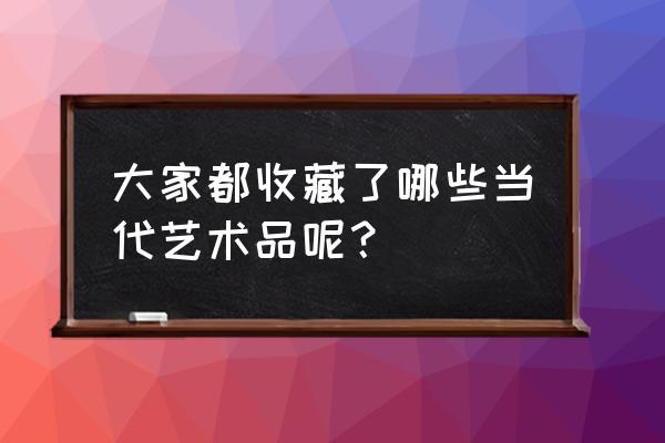 当代艺术作品 大家都收藏了哪些当代艺术品呢？