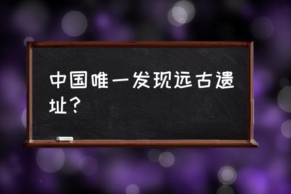 2020年出土文物 中国唯一发现远古遗址？