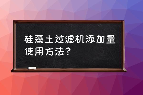 硅藻土过滤器怎样使用 硅藻土过滤机添加量使用方法？