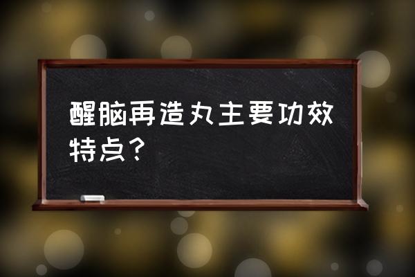 醒脑再造丸具体功效 醒脑再造丸主要功效特点？