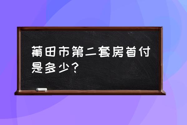 莆田买第二套房产交费 莆田市第二套房首付是多少？