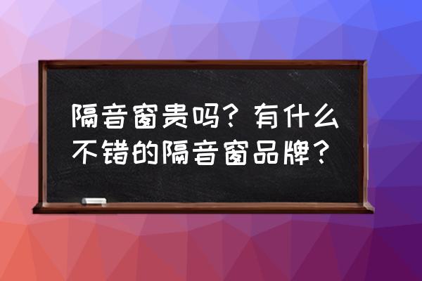 自然通风隔音窗 隔音窗贵吗？有什么不错的隔音窗品牌？