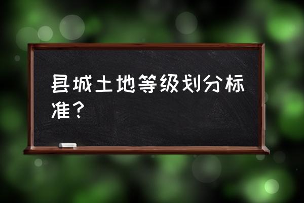 城镇土地估价规程2020 县城土地等级划分标准？