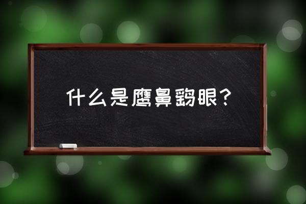 鹰鼻鹞眼人长什么样 什么是鹰鼻鹞眼？