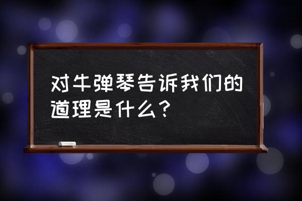 对牛弹弹琴的道理 对牛弹琴告诉我们的道理是什么？