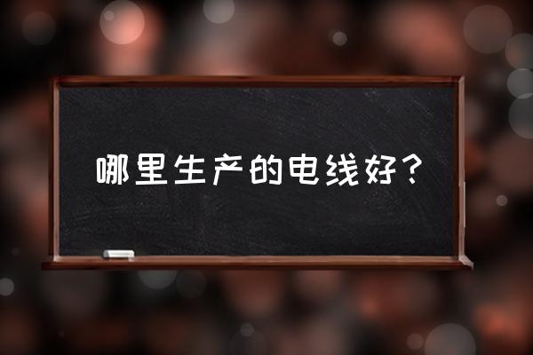 集束导线厂家 哪里生产的电线好？