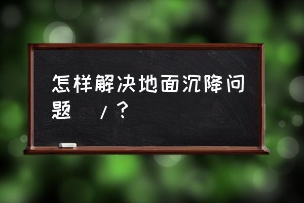 地面沉降怎么处理 怎样解决地面沉降问题\/？