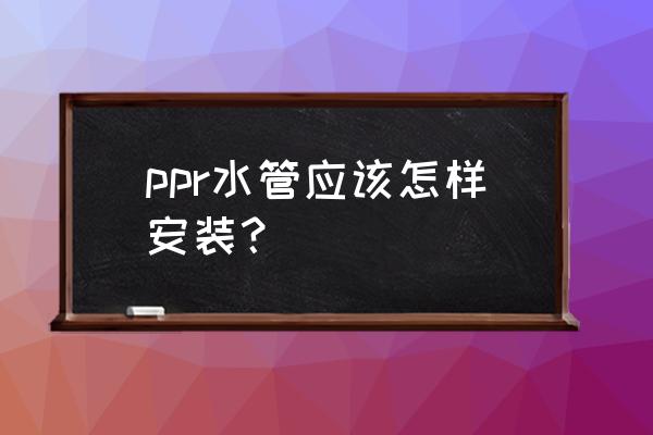 ppr水管安装自己装 ppr水管应该怎样安装？