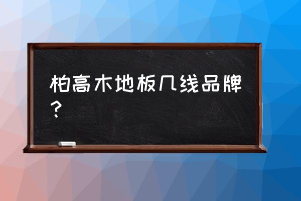 柏高地板是一级品牌吗 柏高木地板几线品牌？