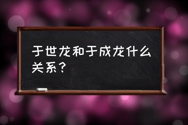 于世龙简介 于世龙和于成龙什么关系？