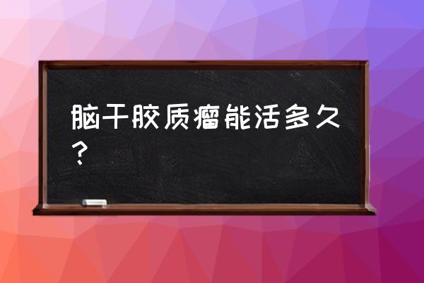 脑干胶质瘤能活多久 脑干胶质瘤能活多久？