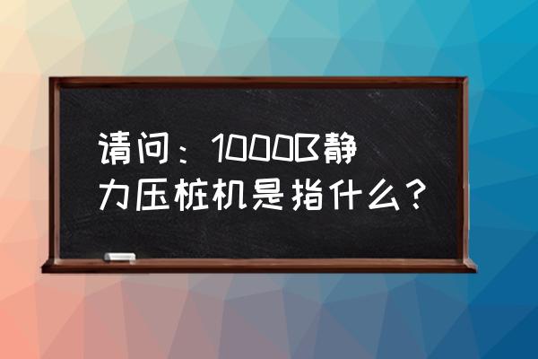 静压桩机全称 请问：1000B静力压桩机是指什么？