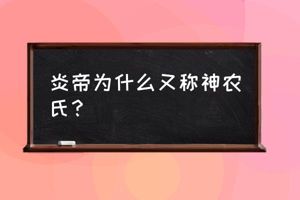 炎帝被称为神农氏 炎帝为什么又称神农氏？