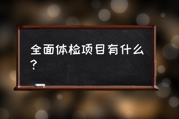 全面深度体检 全面体检项目有什么？