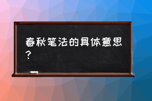 春秋笔法的含义是什么 春秋笔法的具体意思？