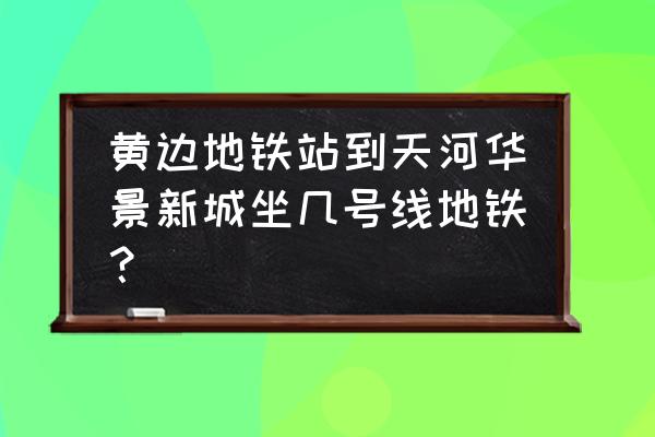 广州华景新城地铁 黄边地铁站到天河华景新城坐几号线地铁？