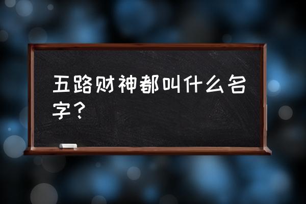 五路财神名字 五路财神都叫什么名字？