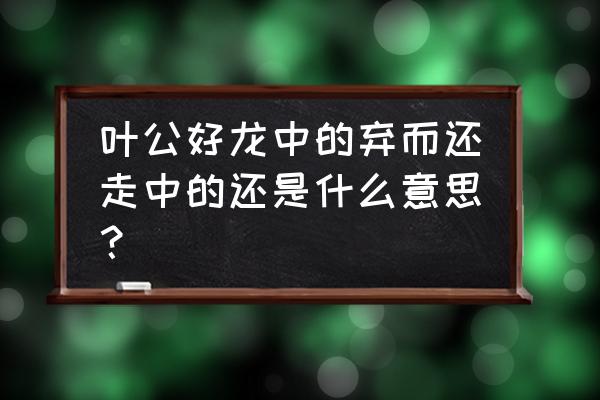 叶公好龙中的还是什么意思 叶公好龙中的弃而还走中的还是什么意思？