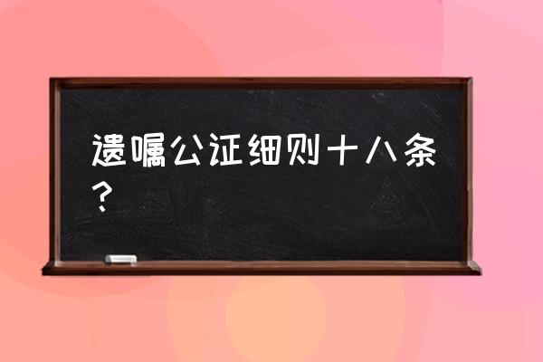 遗嘱公证细则 遗嘱公证细则十八条？