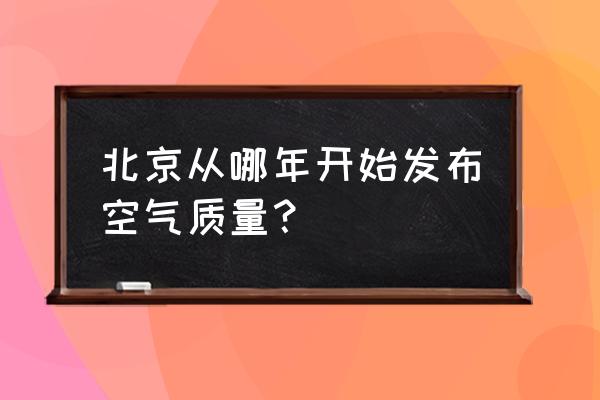 北京空气质量指数全面 北京从哪年开始发布空气质量？