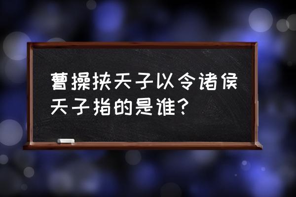 曹操天子以令诸侯 曹操挟天子以令诸侯天子指的是谁？