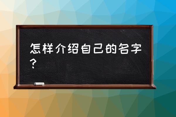 如何介绍自己的名字 怎样介绍自己的名字？