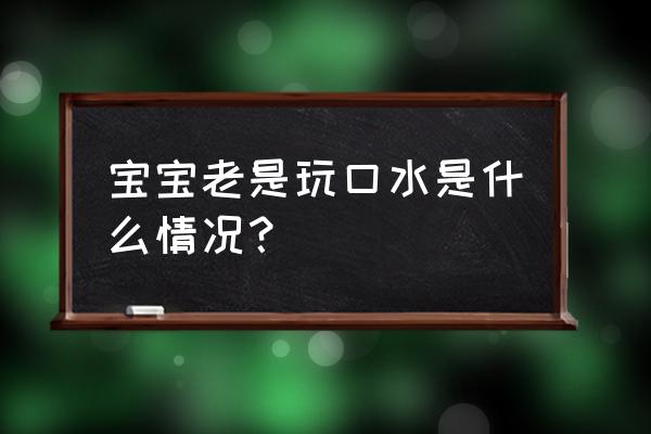 婴儿耍口水 宝宝老是玩口水是什么情况？