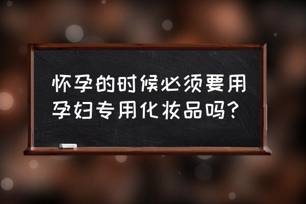 孕妇必须用孕妇护肤品吗 怀孕的时候必须要用孕妇专用化妆品吗？