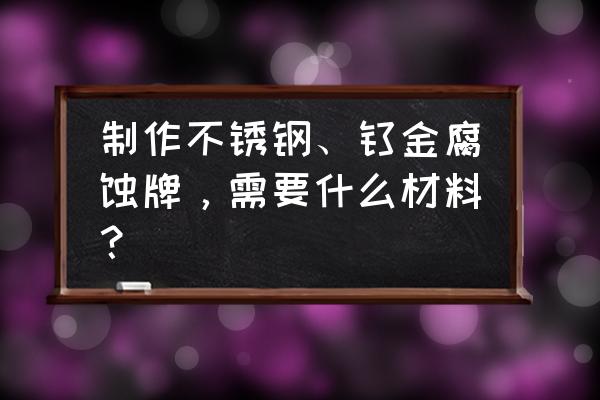 不锈钢腐蚀牌制作方法 制作不锈钢、钛金腐蚀牌，需要什么材料？