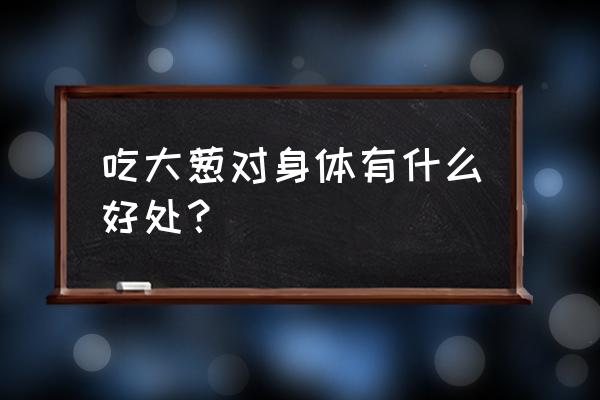 大葱的功效与作用壮阳 吃大葱对身体有什么好处？