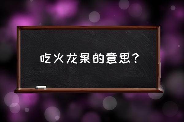 吃火龙果的好处与功效 吃火龙果的意思？