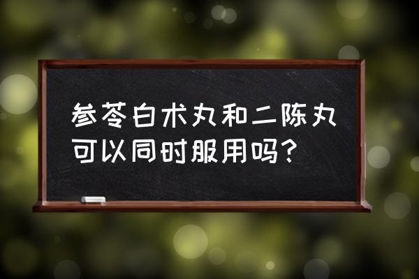 参苓白术丸最佳搭配 参苓白术丸和二陈丸可以同时服用吗？