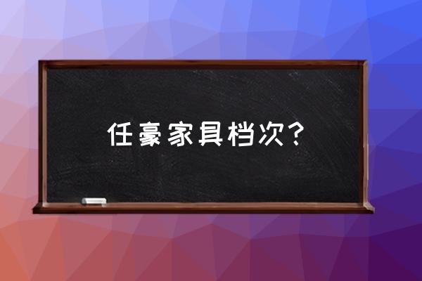 迪诺雅家具什么档次 任豪家具档次？