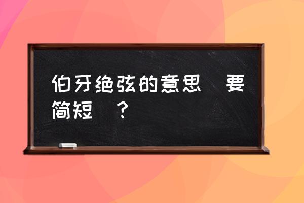 伯牙绝弦的意思简短 伯牙绝弦的意思（要简短）？