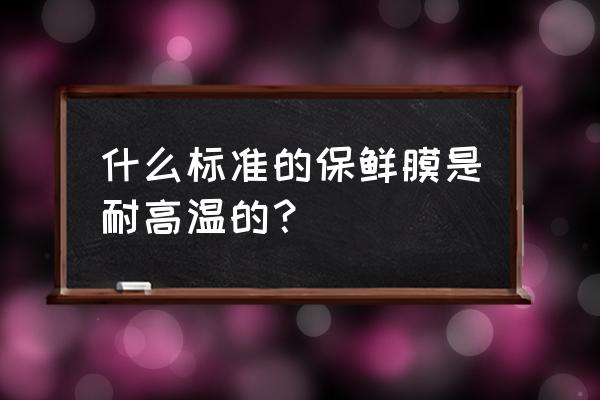 什么保鲜膜可以高温加热 什么标准的保鲜膜是耐高温的？