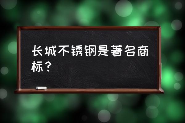 长城不锈钢怎么样 长城不锈钢是著名商标？