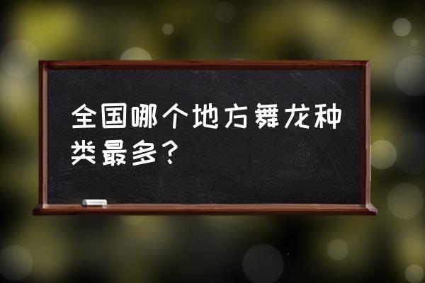 铜梁舞龙还是铜梁龙舞 全国哪个地方舞龙种类最多？