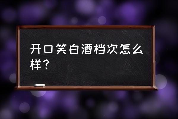 开口笑酒是什么档次 开口笑白酒档次怎么样？