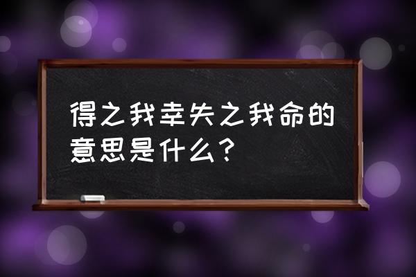 得之我幸失之坦然 得之我幸失之我命的意思是什么？