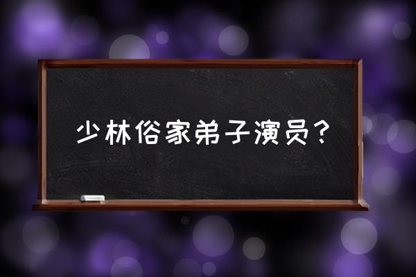 少林俗家笫孑 少林俗家弟子演员？