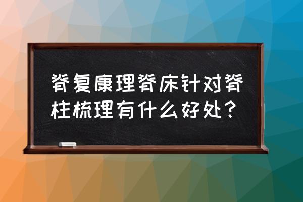 脊柱梳理有效果吗 脊复康理脊床针对脊柱梳理有什么好处？