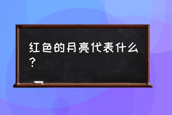 红色的月亮代表着什么 红色的月亮代表什么？