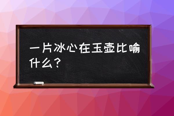 一片冰心在玉壶有何寓意 一片冰心在玉壶比喻什么？