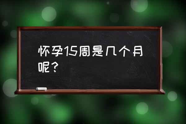 女人怀孕15周是几个月 怀孕15周是几个月呢？