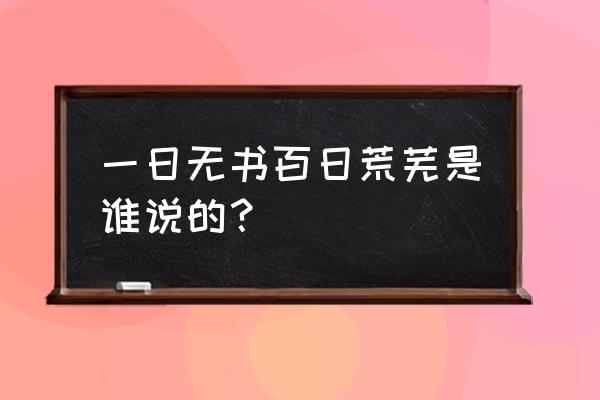 一日无书百事荒芜出自 一日无书百日荒芜是谁说的？