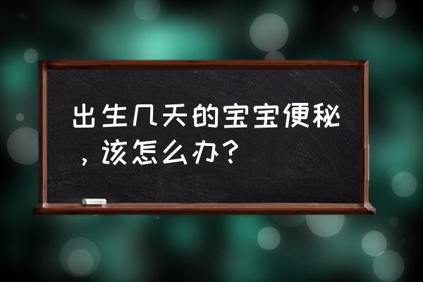 10天新生儿便秘怎么办 出生几天的宝宝便秘，该怎么办？