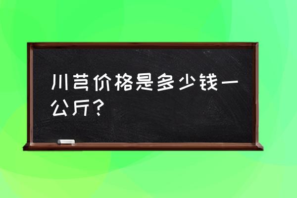 大川芎片购买 川芎价格是多少钱一公斤？