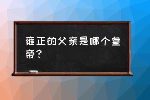 雍正的父亲父皇是谁 雍正的父亲是哪个皇帝？